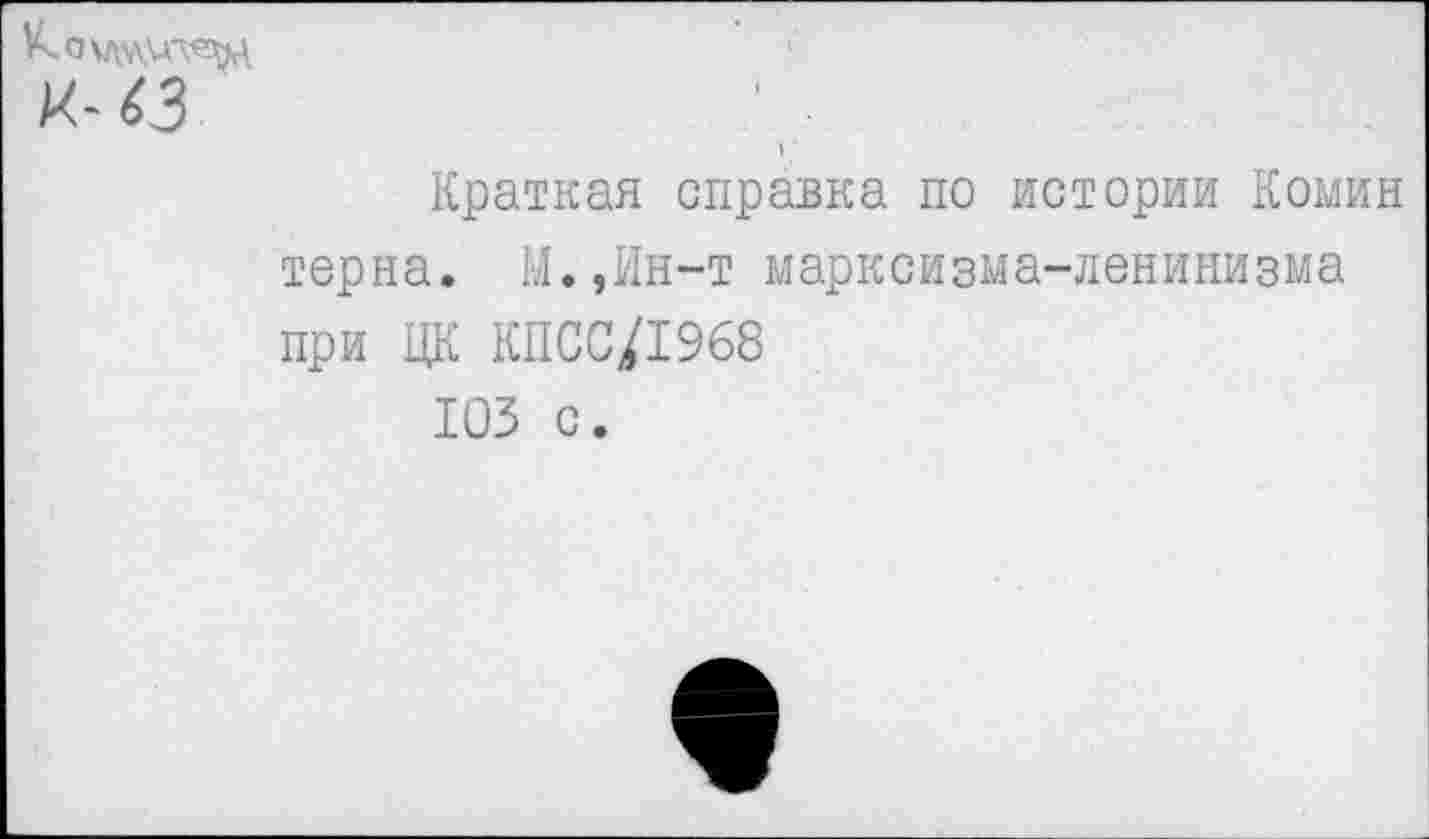 ﻿Краткая справка по истории Комин терна. М.,Ин-т марксизма-ленинизма при ЦК КПСС/1968
103 с.